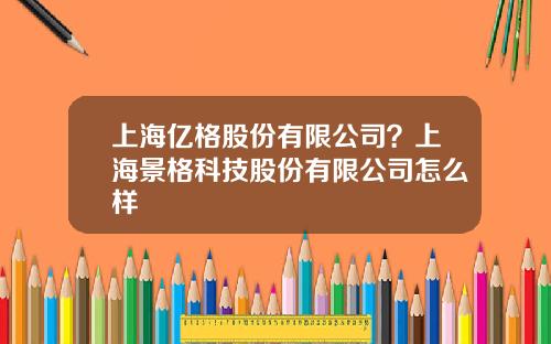 上海亿格股份有限公司？上海景格科技股份有限公司怎么样