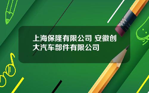 上海保隆有限公司 安徽创大汽车部件有限公司