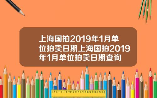 上海国拍2019年1月单位拍卖日期上海国拍2019年1月单位拍卖日期查询