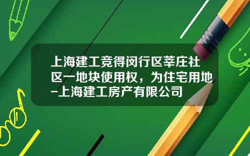 上海建工竞得闵行区莘庄社区一地块使用权，为住宅用地-上海建工房产有限公司