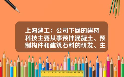 上海建工：公司下属的建材科技主要从事预拌混凝土、预制构件和建筑石料的研发、生产和销售-上海建工构件有限公司