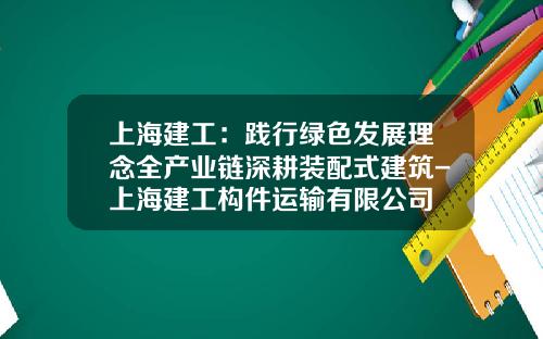 上海建工：践行绿色发展理念全产业链深耕装配式建筑-上海建工构件运输有限公司
