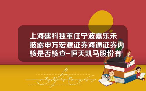 上海建科独董任宁波嘉乐未披露申万宏源证券海通证券内核是否核查-恒天凯马股份有限公司