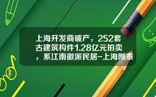 上海开发商破产，252套古建筑构件1.28亿元拍卖，系江南徽派民居-上海刚泰文化发展有限公司