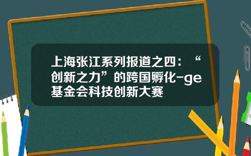 上海张江系列报道之四：“创新之力”的跨国孵化-ge基金会科技创新大赛