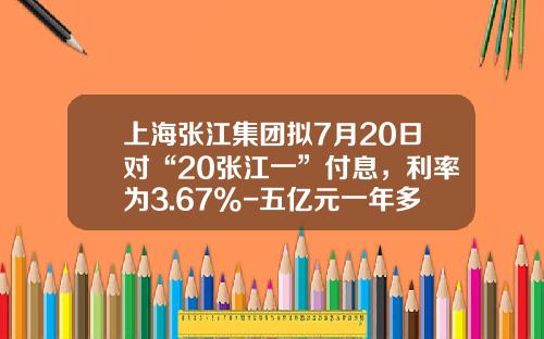 上海张江集团拟7月20日对“20张江一”付息，利率为3.67%-五亿元一年多少利息