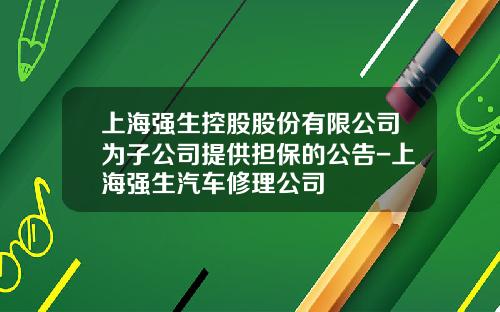 上海强生控股股份有限公司为子公司提供担保的公告-上海强生汽车修理公司