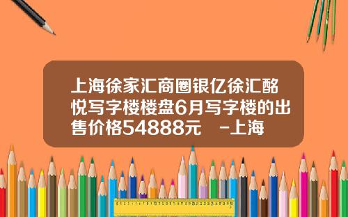 上海徐家汇商圈银亿徐汇酩悦写字楼楼盘6月写字楼的出售价格54888元㎡-上海银亿同进置业有限公司