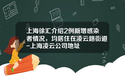 上海徐汇介绍2例新增感染者情况，均居住在凌云路街道-上海凌云公司地址