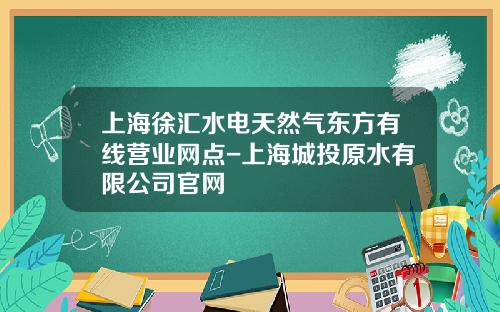 上海徐汇水电天然气东方有线营业网点-上海城投原水有限公司官网