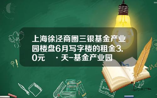 上海徐泾商圈三银基金产业园楼盘6月写字楼的租金3.0元㎡·天-基金产业园