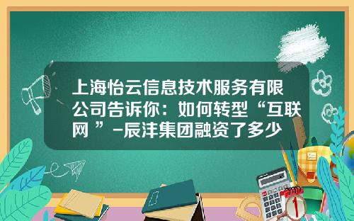 上海怡云信息技术服务有限公司告诉你：如何转型“互联网+”-辰沣集团融资了多少钱