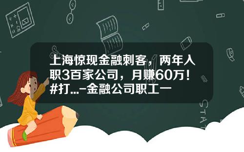 上海惊现金融刺客，两年入职3百家公司，月赚60万！#打...-金融公司职工一般能拿多少钱