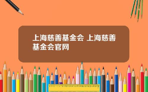 上海慈善基金会 上海慈善基金会官网