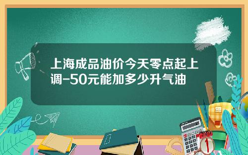 上海成品油价今天零点起上调-50元能加多少升气油