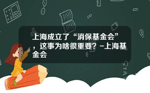 上海成立了“消保基金会”，这事为啥很重要？-上海基金会