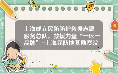 上海成立民防防护救援志愿服务总队，救援力量“一区一品牌”-上海民防地基勘察院公司