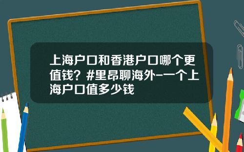上海户口和香港户口哪个更值钱？#里昂聊海外-一个上海户口值多少钱