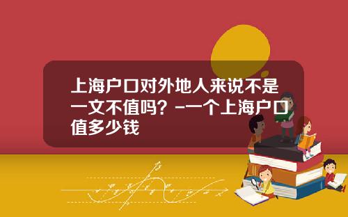 上海户口对外地人来说不是一文不值吗？-一个上海户口值多少钱