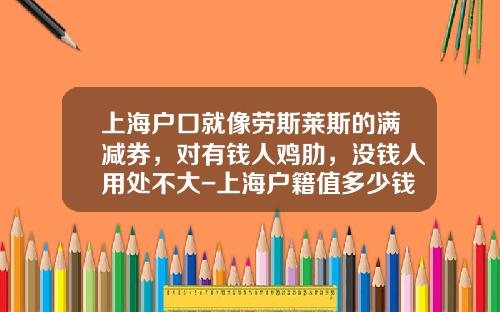 上海户口就像劳斯莱斯的满减券，对有钱人鸡肋，没钱人用处不大-上海户籍值多少钱