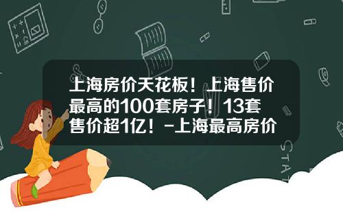 上海房价天花板！上海售价最高的100套房子！13套售价超1亿！-上海最高房价是多少钱1平米
