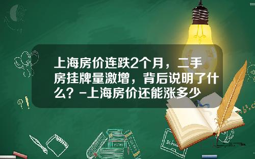 上海房价连跌2个月，二手房挂牌量激增，背后说明了什么？-上海房价还能涨多少