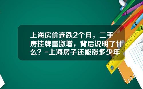 上海房价连跌2个月，二手房挂牌量激增，背后说明了什么？-上海房子还能涨多少年