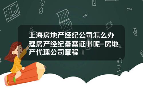 上海房地产经纪公司怎么办理房产经纪备案证书呢-房地产代理公司章程