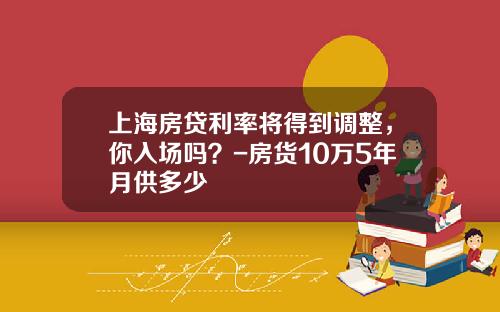 上海房贷利率将得到调整，你入场吗？-房货10万5年月供多少