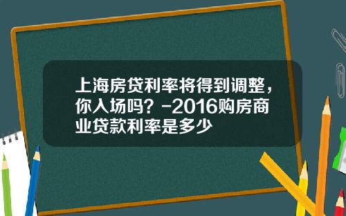 上海房贷利率将得到调整，你入场吗？-2016购房商业贷款利率是多少