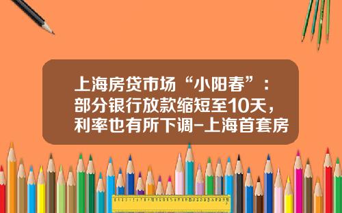 上海房贷市场“小阳春”：部分银行放款缩短至10天，利率也有所下调-上海首套房贷款多少天