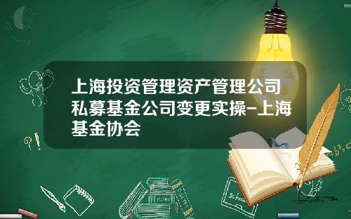 上海投资管理资产管理公司私募基金公司变更实操-上海基金协会