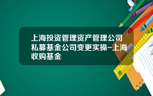 上海投资管理资产管理公司私募基金公司变更实操-上海收购基金