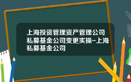 上海投资管理资产管理公司私募基金公司变更实操-上海私募基金公司