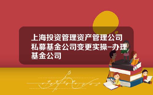 上海投资管理资产管理公司私募基金公司变更实操-办理基金公司
