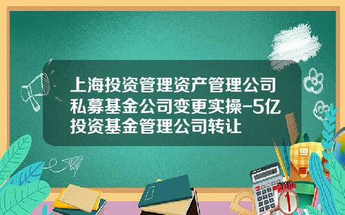 上海投资管理资产管理公司私募基金公司变更实操-5亿投资基金管理公司转让
