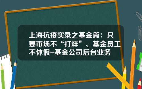 上海抗疫实录之基金篇：只要市场不“打烊”、基金员工不休假-基金公司后台业务