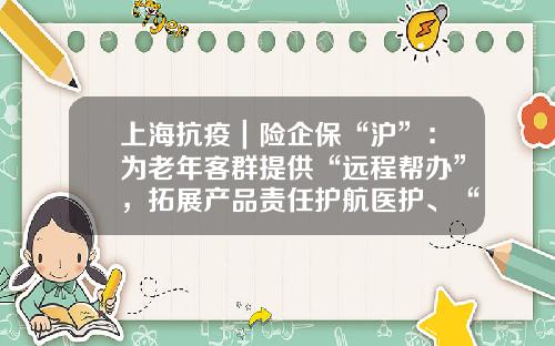 上海抗疫｜险企保“沪”：为老年客群提供“远程帮办”，拓展产品责任护航医护、“蓝骑士”