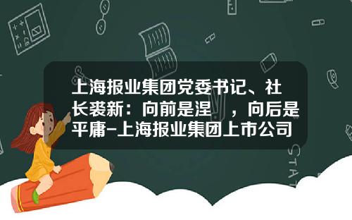 上海报业集团党委书记、社长裘新：向前是涅槃，向后是平庸-上海报业集团上市公司