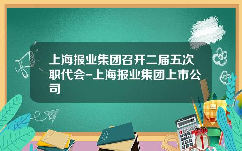 上海报业集团召开二届五次职代会-上海报业集团上市公司