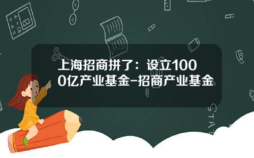上海招商拼了：设立1000亿产业基金-招商产业基金