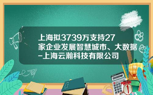 上海拟3739万支持27家企业发展智慧城市、大数据-上海云瀚科技有限公司