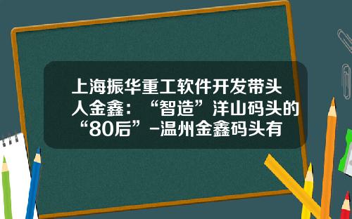上海振华重工软件开发带头人金鑫：“智造”洋山码头的“80后”-温州金鑫码头有限公司