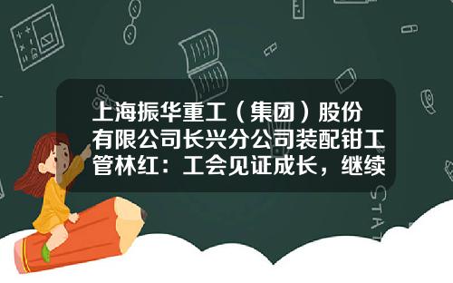 上海振华重工（集团）股份有限公司长兴分公司装配钳工管林红：工会见证成长，继续陪伴新人-上海振华重工长兴配套件制造有限公司