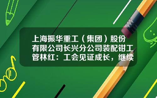 上海振华重工（集团）股份有限公司长兴分公司装配钳工管林红：工会见证成长，继续陪伴新人-上海重工股份集团有限公司
