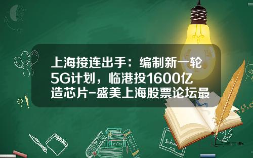 上海接连出手：编制新一轮5G计划，临港投1600亿造芯片-盛美上海股票论坛最新资讯