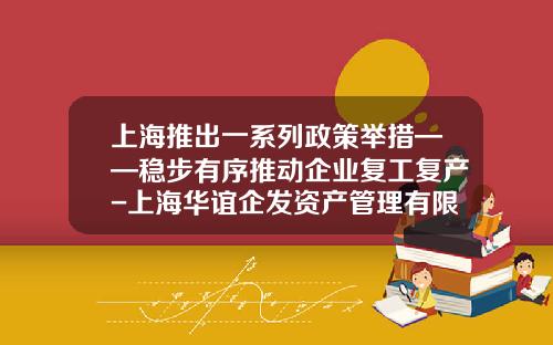 上海推出一系列政策举措——稳步有序推动企业复工复产-上海华谊企发资产管理有限公司