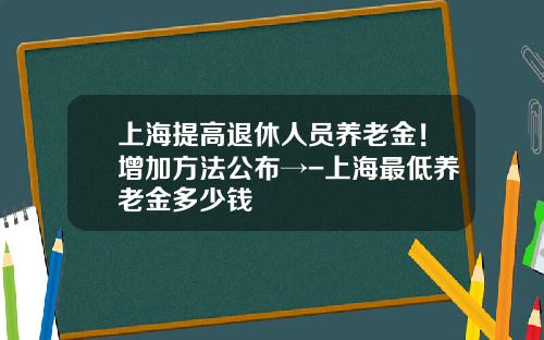 上海提高退休人员养老金！增加方法公布→-上海最低养老金多少钱
