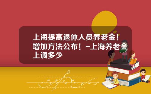 上海提高退休人员养老金！增加方法公布！-上海养老金上调多少