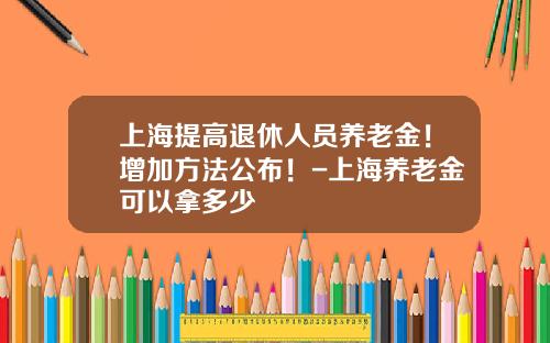 上海提高退休人员养老金！增加方法公布！-上海养老金可以拿多少